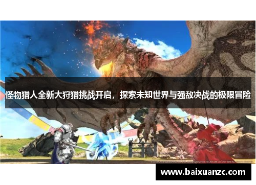 怪物猎人全新大狩猎挑战开启，探索未知世界与强敌决战的极限冒险
